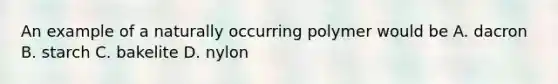 An example of a naturally occurring polymer would be A. dacron B. starch C. bakelite D. nylon