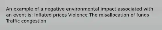 An example of a negative environmental impact associated with an event is: Inflated prices Violence The misallocation of funds Traffic congestion