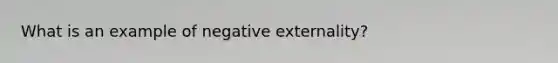 What is an example of negative externality?