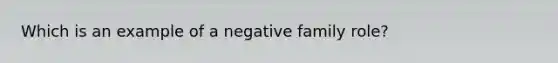 Which is an example of a negative family role?