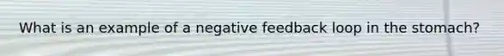 What is an example of a negative feedback loop in the stomach?