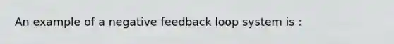 An example of a negative feedback loop system is :