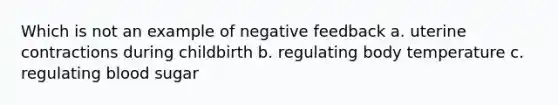 Which is not an example of negative feedback a. uterine contractions during childbirth b. regulating body temperature c. regulating blood sugar