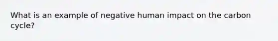 What is an example of negative human impact on <a href='https://www.questionai.com/knowledge/kMvxsmmBPd-the-carbon-cycle' class='anchor-knowledge'>the carbon cycle</a>?