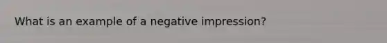 What is an example of a negative impression?