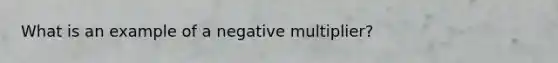 What is an example of a negative multiplier?