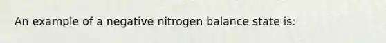 An example of a negative nitrogen balance state is: