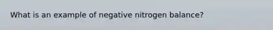 What is an example of negative nitrogen balance?