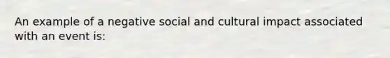 An example of a negative social and cultural impact associated with an event is: