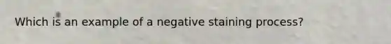 Which is an example of a negative staining process?