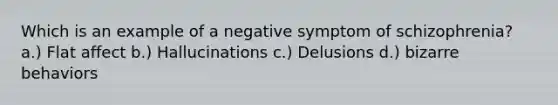 Which is an example of a negative symptom of schizophrenia? a.) Flat affect b.) Hallucinations c.) Delusions d.) bizarre behaviors