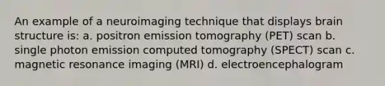 An example of a neuroimaging technique that displays brain structure is: a. positron emission tomography (PET) scan b. single photon emission computed tomography (SPECT) scan c. magnetic resonance imaging (MRI) d. electroencephalogram