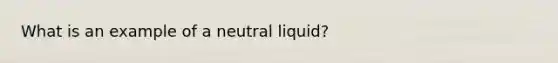 What is an example of a neutral liquid?