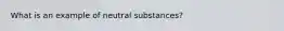 What is an example of neutral substances?