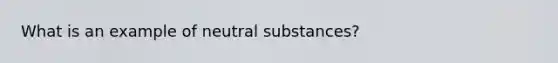 What is an example of neutral substances?