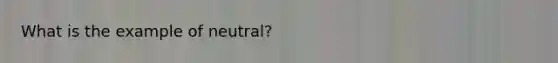 What is the example of neutral?