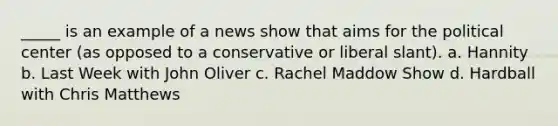 _____ is an example of a news show that aims for the political center (as opposed to a conservative or liberal slant). a. Hannity b. Last Week with John Oliver c. Rachel Maddow Show d. Hardball with Chris Matthews