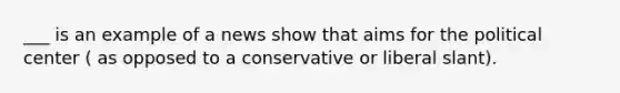 ___ is an example of a news show that aims for the political center ( as opposed to a conservative or liberal slant).