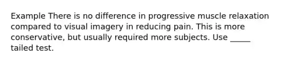 Example There is no difference in progressive muscle relaxation compared to visual imagery in reducing pain. This is more conservative, but usually required more subjects. Use _____ tailed test.