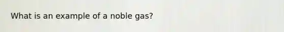 What is an example of a noble gas?