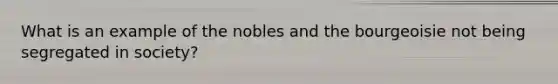 What is an example of the nobles and the bourgeoisie not being segregated in society?