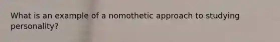 What is an example of a nomothetic approach to studying personality?