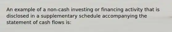 An example of a non-cash investing or financing activity that is disclosed in a supplementary schedule accompanying the statement of cash flows is: