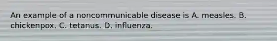 An example of a noncommunicable disease is A. measles. B. chickenpox. C. tetanus. D. inﬂuenza.