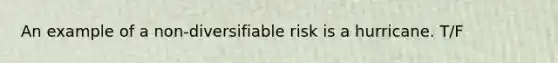 An example of a non-diversifiable risk is a hurricane. T/F