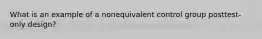 What is an example of a nonequivalent control group posttest-only design?