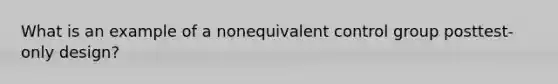 What is an example of a nonequivalent control group posttest-only design?