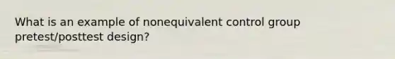 What is an example of nonequivalent control group pretest/posttest design?