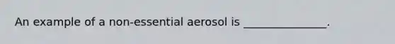 An example of a non-essential aerosol is _______________.