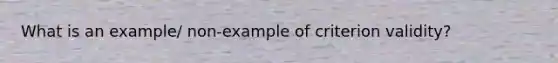 What is an example/ non-example of criterion validity?