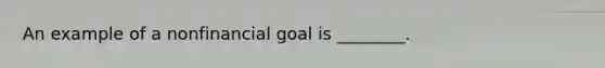 An example of a nonfinancial goal is​ ________.