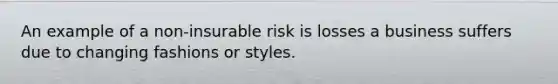 An example of a non-insurable risk is losses a business suffers due to changing fashions or styles.