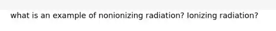 what is an example of nonionizing radiation? Ionizing radiation?