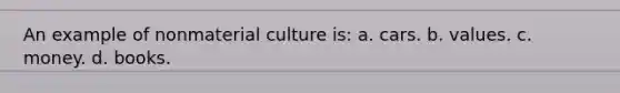 An example of nonmaterial culture is: a. cars. b. values. c. money. d. books.
