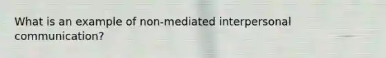 What is an example of non-mediated interpersonal communication?