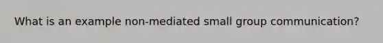 What is an example non-mediated small group communication?