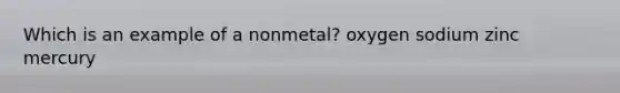 Which is an example of a nonmetal? oxygen sodium zinc mercury