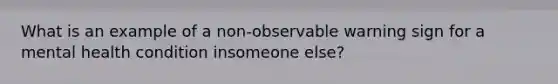 What is an example of a non-observable warning sign for a mental health condition insomeone else?