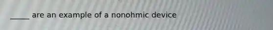 _____ are an example of a nonohmic device