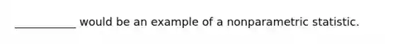 ___________ would be an example of a nonparametric statistic.