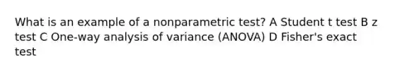 What is an example of a nonparametric test? A Student t test B z test C One-way analysis of variance (ANOVA) D Fisher's exact test