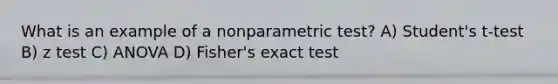 What is an example of a nonparametric test? A) Student's t-test B) z test C) ANOVA D) Fisher's exact test