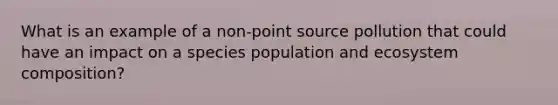 What is an example of a non-point source pollution that could have an impact on a species population and ecosystem composition?