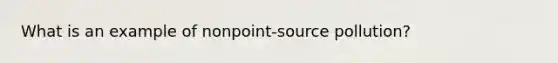 What is an example of nonpoint-source pollution?