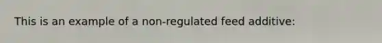 This is an example of a non-regulated feed additive: