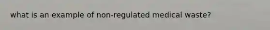 what is an example of non-regulated medical waste?